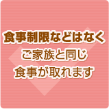 食事制限などはなくご家族と同じ食事が取れます