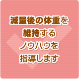 減量後の体重を維持するノウハウを指導します